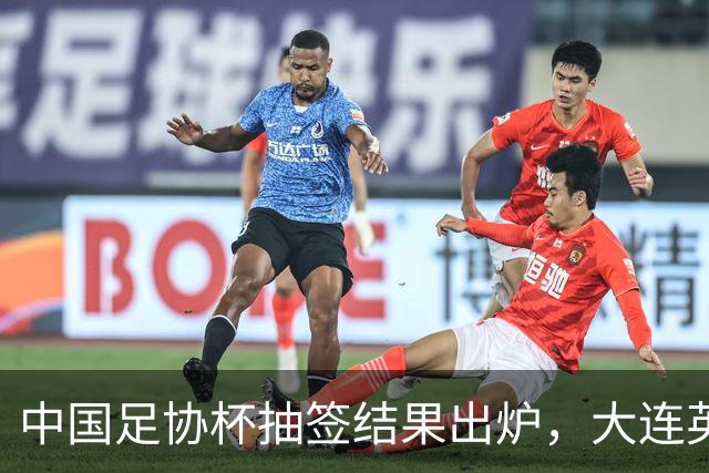 中国足协杯抽签结果出炉，大连英博+大连可为对阵形势确定