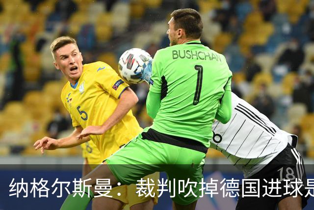 纳格尔斯曼：裁判吹掉德国进球是丑闻 我绝不会辞职的