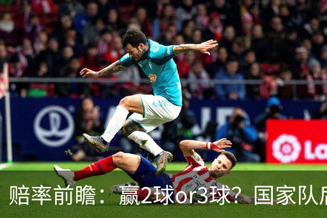 赔率前瞻：赢2球or3球？国家队后拜仁拒绝冷门