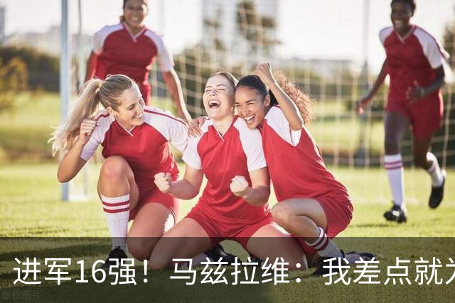 进军16强！马兹拉维：我差点就为荷兰效力了；这感觉就像赢得决赛