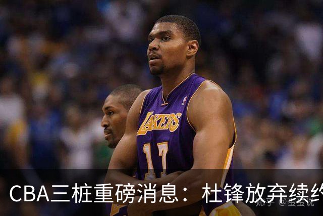 CBA三桩重磅消息：杜锋放弃续约，山东或签约王岚嵚，潘江被迫下课