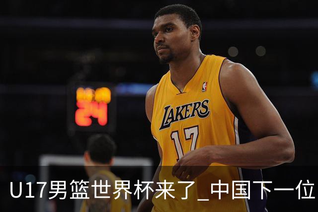 U17男篮世界杯来了 中国下一位NBA球员或就在其中